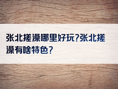 张北搓澡哪里好玩？张北搓澡有啥特色？