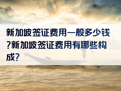 新加坡签证费用一般多少钱？新加坡签证费用有哪些构成？