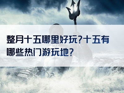 整月十五哪里好玩？十五有哪些热门游玩地？