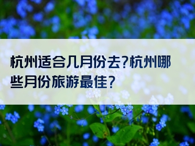 杭州适合几月份去？杭州哪些月份旅游最佳？