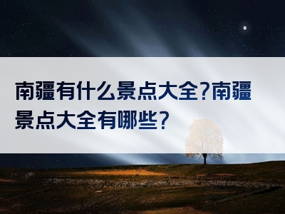 南疆有什么景点大全？南疆景点大全有哪些？