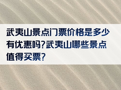 武夷山景点门票价格是多少有优惠吗？武夷山哪些景点值得买票？