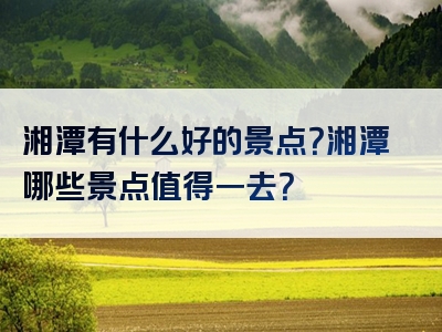 湘潭有什么好的景点？湘潭哪些景点值得一去？