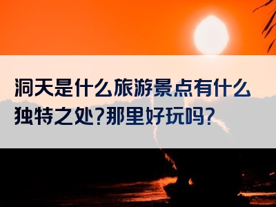 洞天是什么旅游景点有什么独特之处？那里好玩吗？