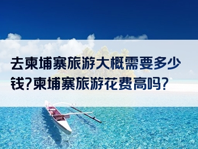 去柬埔寨旅游大概需要多少钱？柬埔寨旅游花费高吗？