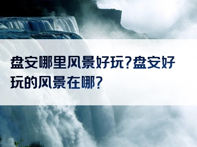 盘安哪里风景好玩？盘安好玩的风景在哪？