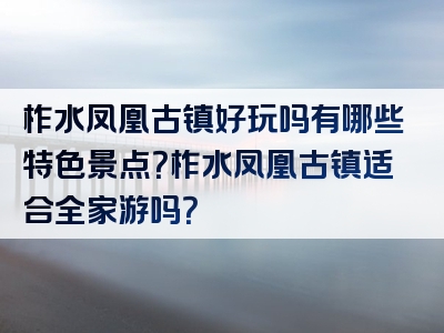 柞水凤凰古镇好玩吗有哪些特色景点？柞水凤凰古镇适合全家游吗？