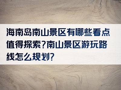 海南岛南山景区有哪些看点值得探索？南山景区游玩路线怎么规划？