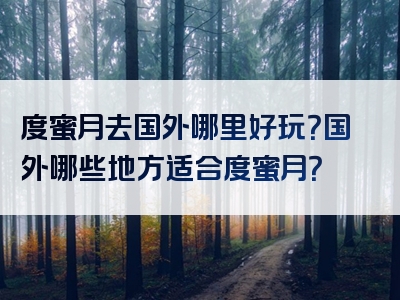 度蜜月去国外哪里好玩？国外哪些地方适合度蜜月？