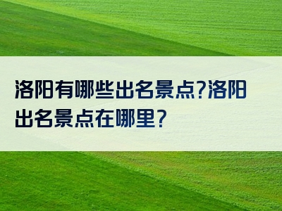 洛阳有哪些出名景点？洛阳出名景点在哪里？