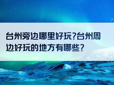 台州旁边哪里好玩？台州周边好玩的地方有哪些？