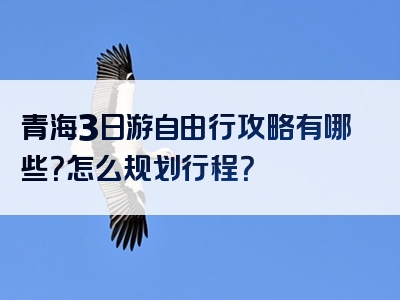 青海3日游自由行攻略有哪些？怎么规划行程？