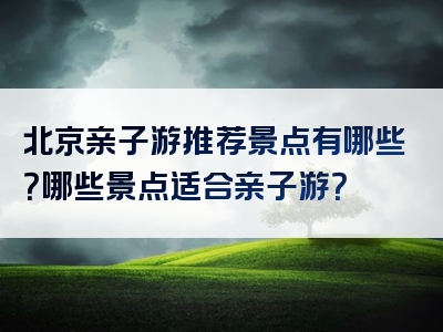 北京亲子游推荐景点有哪些？哪些景点适合亲子游？