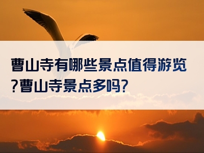 曹山寺有哪些景点值得游览？曹山寺景点多吗？