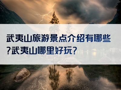 武夷山旅游景点介绍有哪些？武夷山哪里好玩？