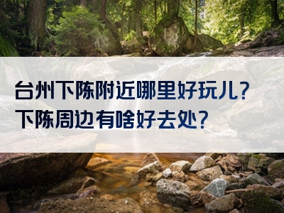 台州下陈附近哪里好玩儿？下陈周边有啥好去处？