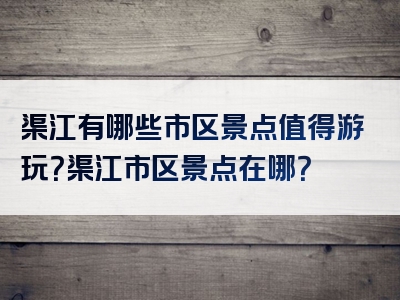 渠江有哪些市区景点值得游玩？渠江市区景点在哪？