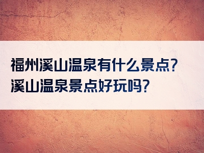 福州溪山温泉有什么景点？溪山温泉景点好玩吗？