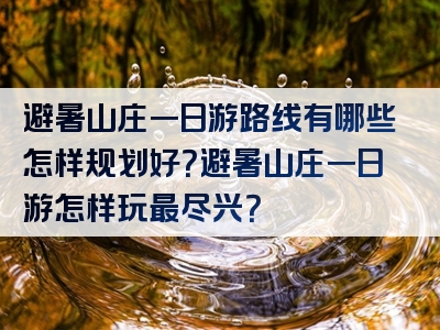 避暑山庄一日游路线有哪些怎样规划好？避暑山庄一日游怎样玩最尽兴？