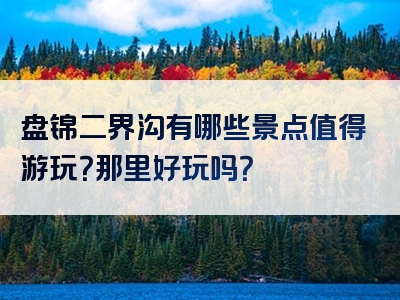 盘锦二界沟有哪些景点值得游玩？那里好玩吗？