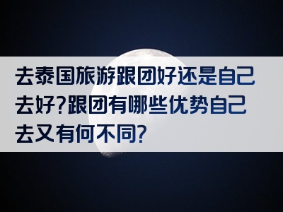 去泰国旅游跟团好还是自己去好？跟团有哪些优势自己去又有何不同？