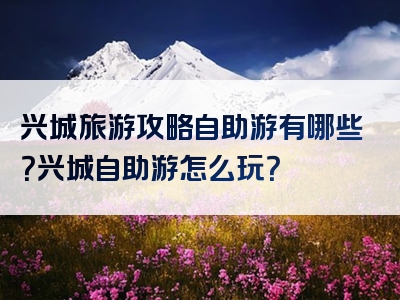 兴城旅游攻略自助游有哪些？兴城自助游怎么玩？