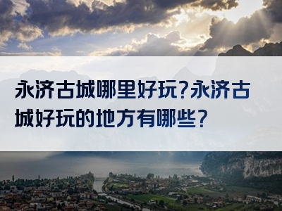 永济古城哪里好玩？永济古城好玩的地方有哪些？