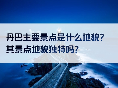 丹巴主要景点是什么地貌？其景点地貌独特吗？