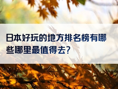 日本好玩的地方排名榜有哪些哪里最值得去？