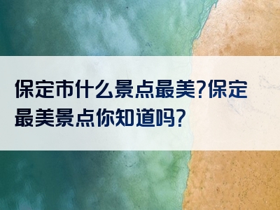 保定市什么景点最美？保定最美景点你知道吗？