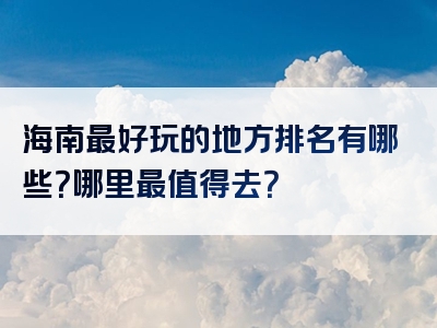 海南最好玩的地方排名有哪些？哪里最值得去？