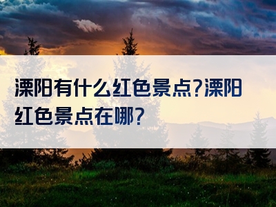 溧阳有什么红色景点？溧阳红色景点在哪？