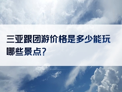 三亚跟团游价格是多少能玩哪些景点？