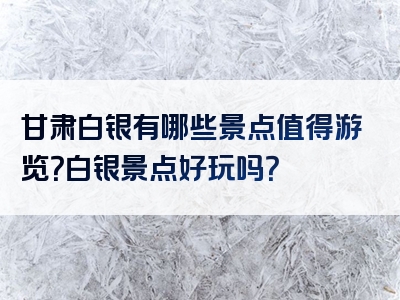 甘肃白银有哪些景点值得游览？白银景点好玩吗？