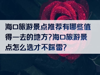 海口旅游景点推荐有哪些值得一去的地方？海口旅游景点怎么选才不踩雷？