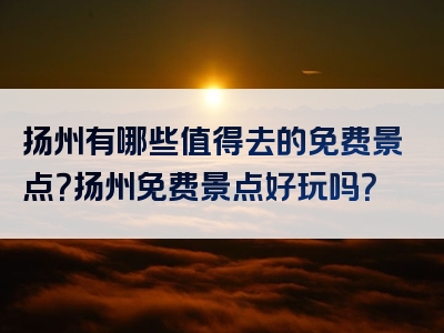 扬州有哪些值得去的免费景点？扬州免费景点好玩吗？