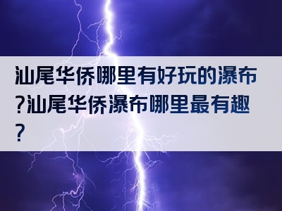 汕尾华侨哪里有好玩的瀑布？汕尾华侨瀑布哪里最有趣？