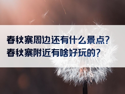 春秋寨周边还有什么景点？春秋寨附近有啥好玩的？