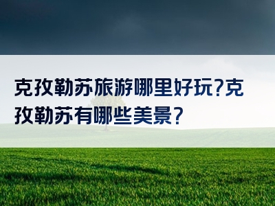 克孜勒苏旅游哪里好玩？克孜勒苏有哪些美景？