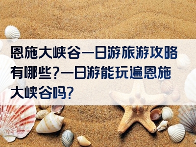 恩施大峡谷一日游旅游攻略有哪些？一日游能玩遍恩施大峡谷吗？