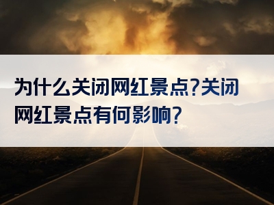 为什么关闭网红景点？关闭网红景点有何影响？