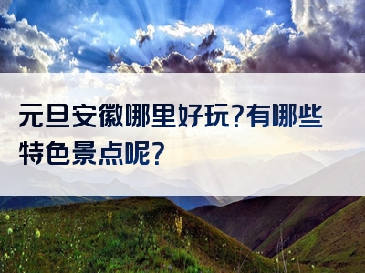 元旦安徽哪里好玩？有哪些特色景点呢？