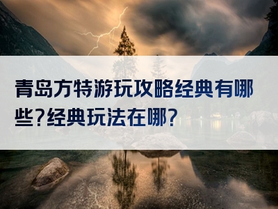 青岛方特游玩攻略经典有哪些？经典玩法在哪？