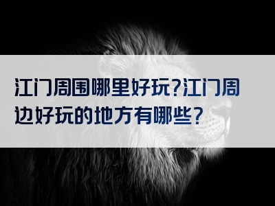 江门周围哪里好玩？江门周边好玩的地方有哪些？