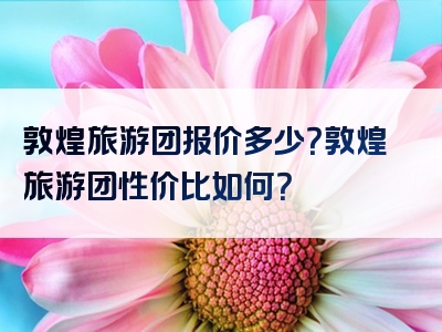 敦煌旅游团报价多少？敦煌旅游团性价比如何？