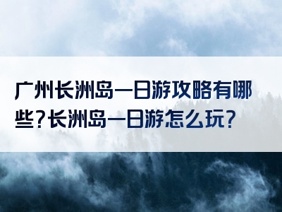 广州长洲岛一日游攻略有哪些？长洲岛一日游怎么玩？