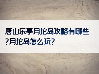 唐山乐亭月坨岛攻略有哪些？月坨岛怎么玩？