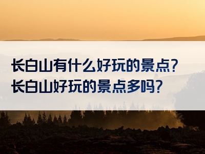 长白山有什么好玩的景点？长白山好玩的景点多吗？