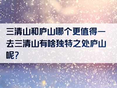 三清山和庐山哪个更值得一去三清山有啥独特之处庐山呢？