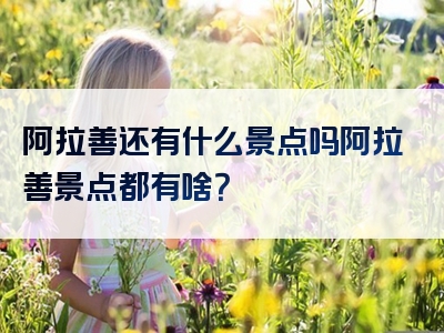 阿拉善还有什么景点吗阿拉善景点都有啥？